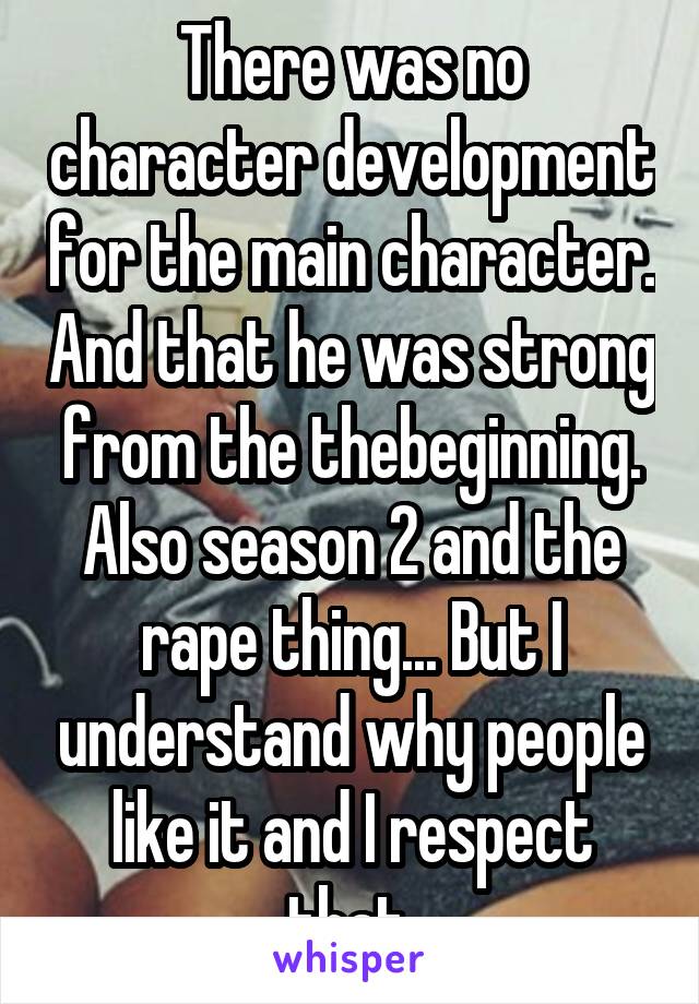 There was no character development for the main character. And that he was strong from the thebeginning. Also season 2 and the rape thing... But I understand why people like it and I respect that.