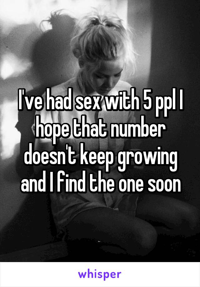 I've had sex with 5 ppl I hope that number doesn't keep growing and I find the one soon