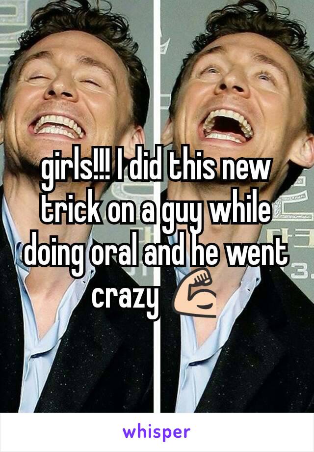 girls!!! I did this new trick on a guy while doing oral and he went crazy 💪
