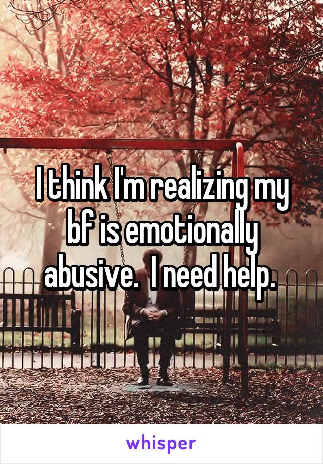 I think I'm realizing my bf is emotionally abusive.  I need help. 