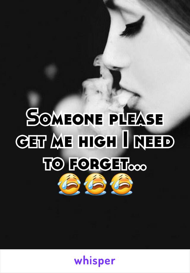 Someone please get me high I need to forget... 😭😭😭