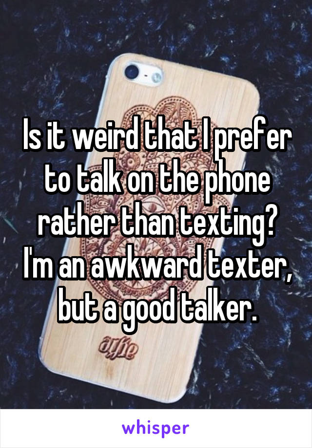 Is it weird that I prefer to talk on the phone rather than texting? I'm an awkward texter, but a good talker.