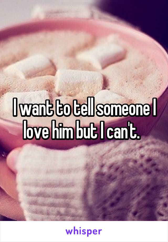 I want to tell someone I love him but I can't.  