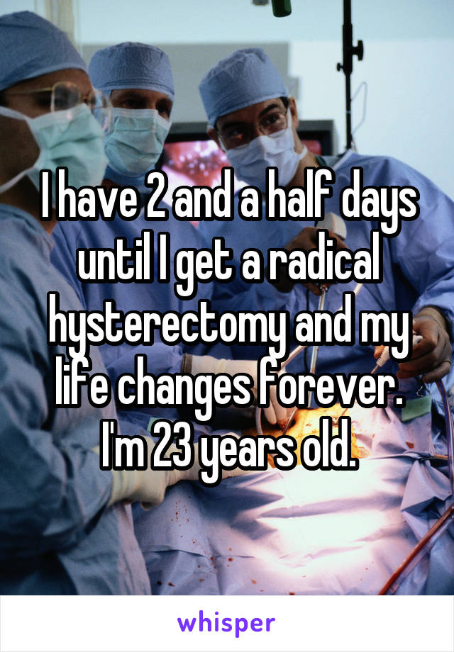 I have 2 and a half days until I get a radical hysterectomy and my life changes forever. I'm 23 years old.