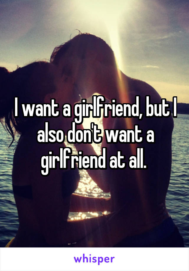 I want a girlfriend, but I also don't want a girlfriend at all. 