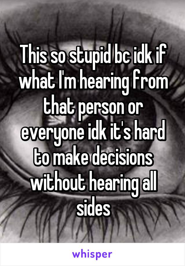 This so stupid bc idk if what I'm hearing from that person or everyone idk it's hard to make decisions without hearing all sides