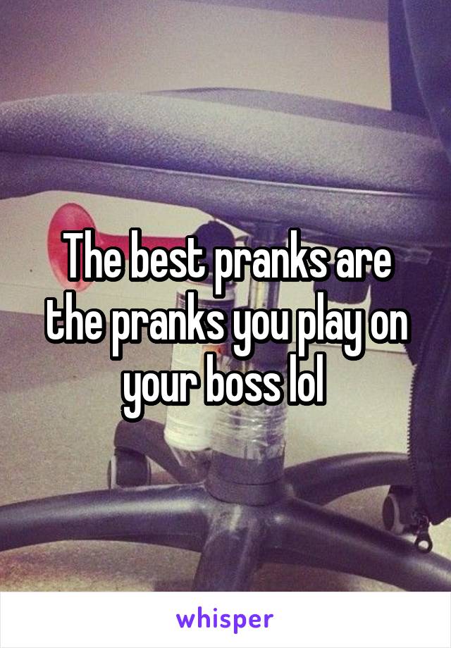 The best pranks are the pranks you play on your boss lol 