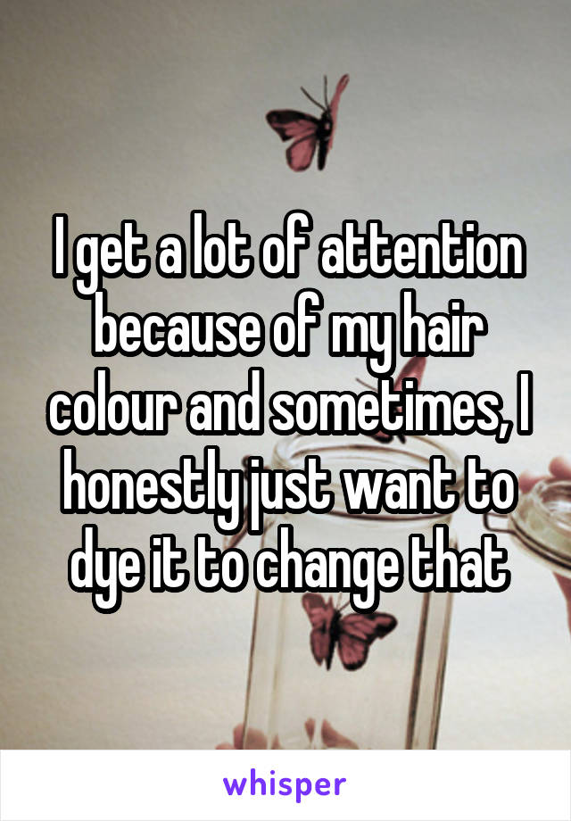 I get a lot of attention because of my hair colour and sometimes, I honestly just want to dye it to change that