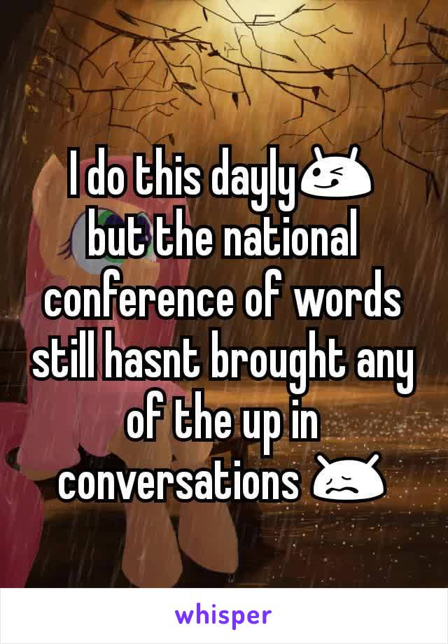 I do this dayly😋
but the national conference of words still hasnt brought any of the up in conversations 😖