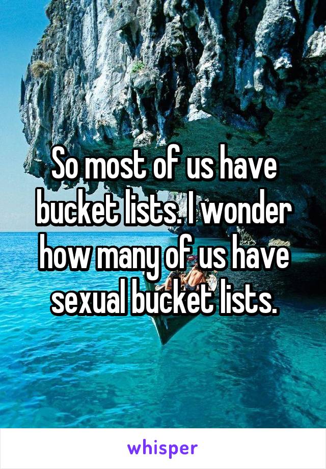 So most of us have bucket lists. I wonder how many of us have sexual bucket lists.