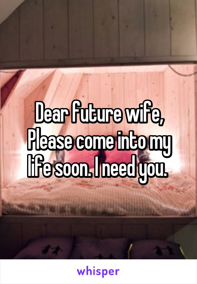 Dear future wife,
Please come into my life soon. I need you. 