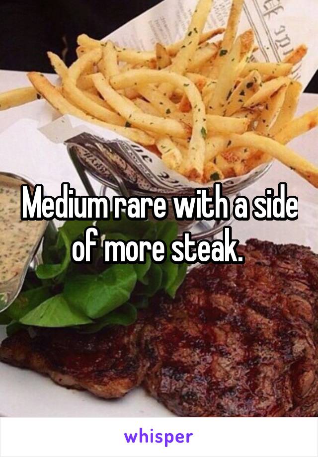 Medium rare with a side of more steak. 