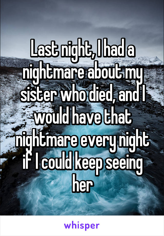 Last night, I had a nightmare about my sister who died, and I would have that nightmare every night if I could keep seeing her