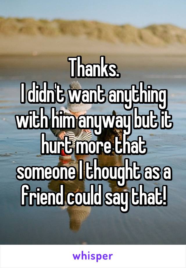 Thanks.
I didn't want anything with him anyway but it hurt more that someone I thought as a friend could say that!