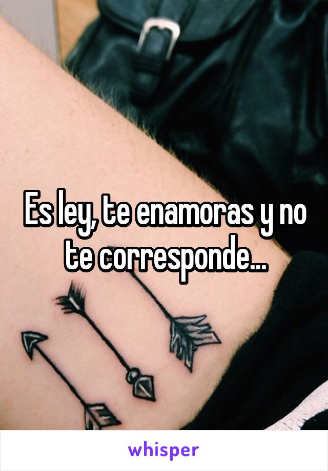 Es ley, te enamoras y no te corresponde...