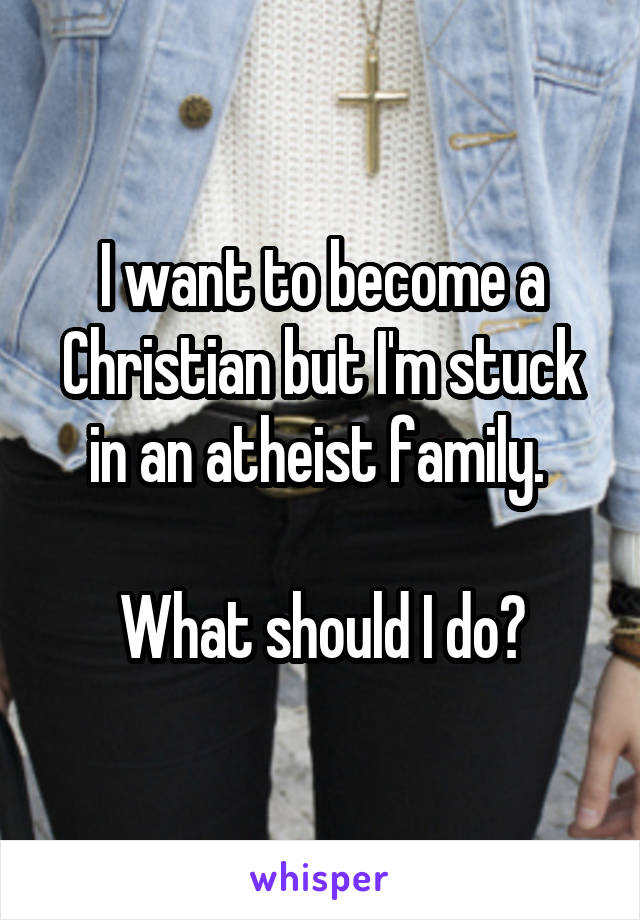 I want to become a Christian but I'm stuck in an atheist family. 

What should I do?