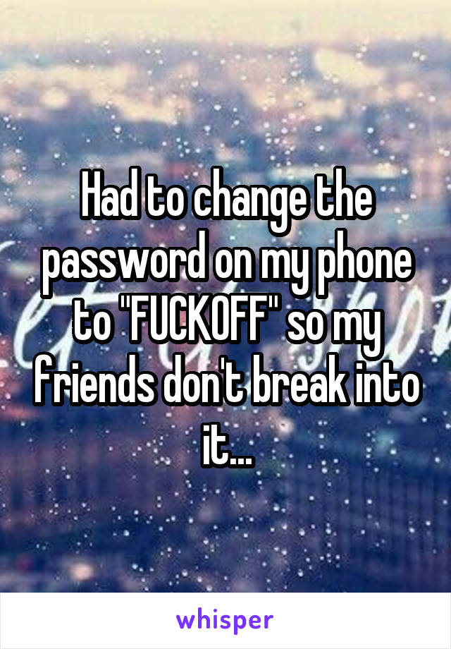 Had to change the password on my phone to "FUCKOFF" so my friends don't break into it...