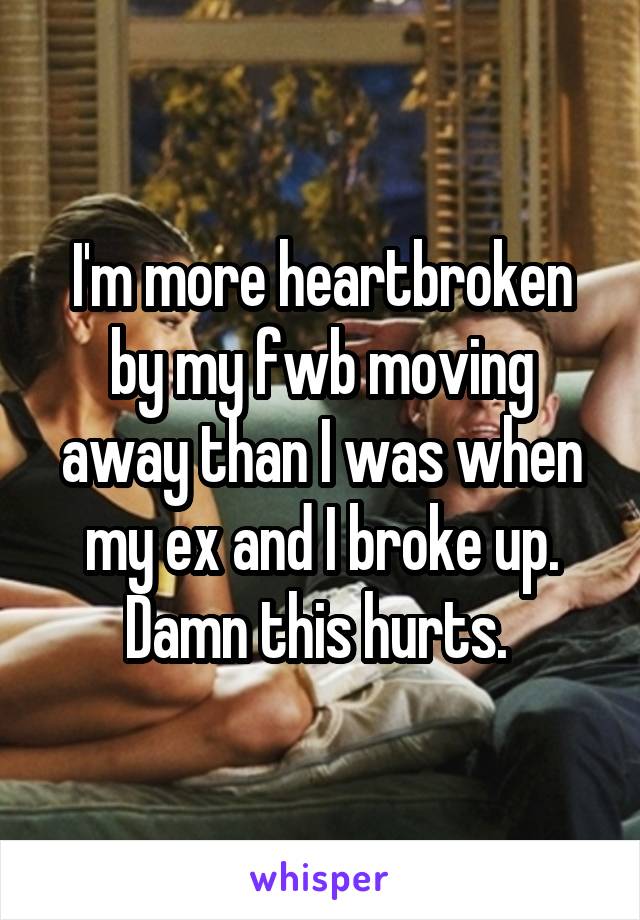 I'm more heartbroken by my fwb moving away than I was when my ex and I broke up. Damn this hurts. 
