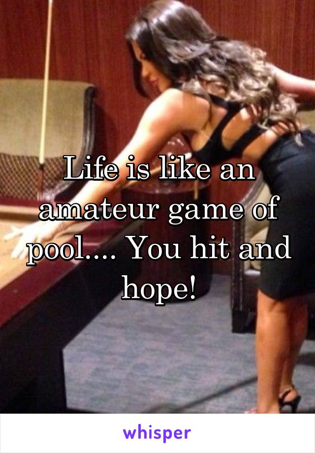 Life is like an amateur game of pool.... You hit and hope!