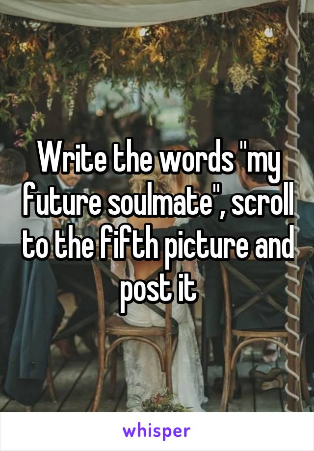 Write the words "my future soulmate", scroll to the fifth picture and post it