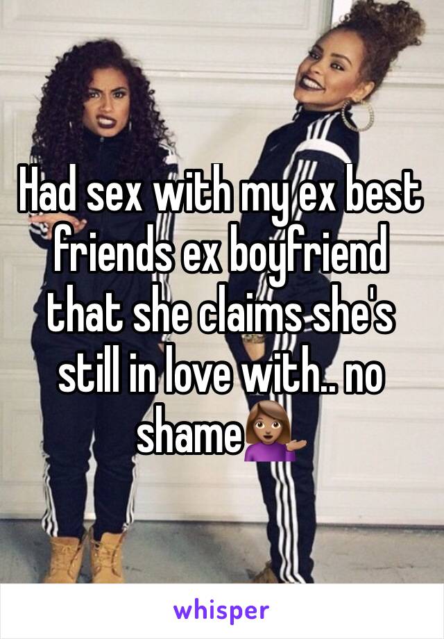 Had sex with my ex best friends ex boyfriend that she claims she's still in love with.. no shame💁🏽