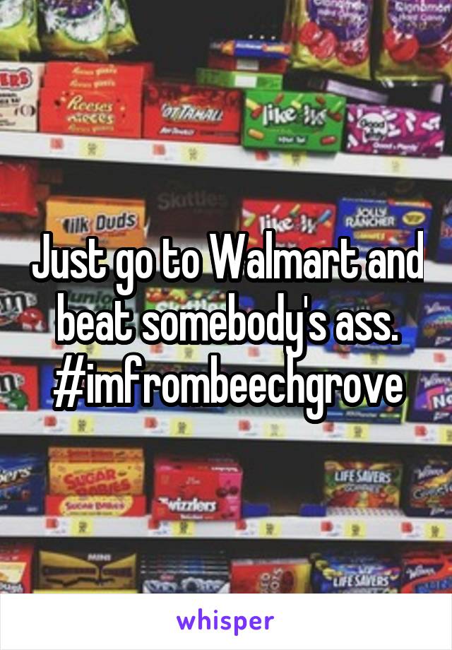 Just go to Walmart and beat somebody's ass. #imfrombeechgrove