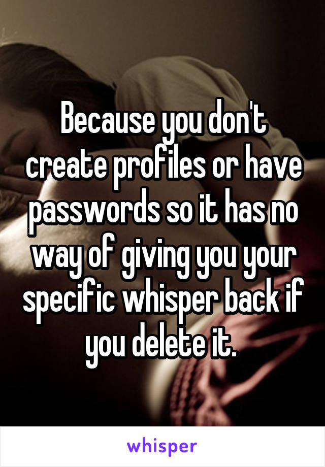 Because you don't create profiles or have passwords so it has no way of giving you your specific whisper back if you delete it. 