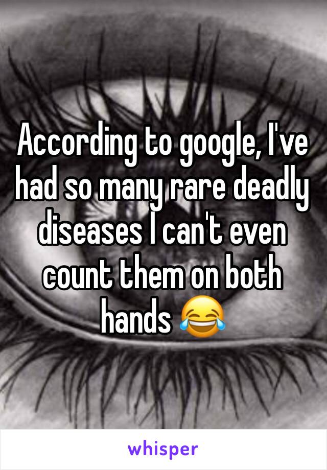 According to google, I've had so many rare deadly diseases I can't even count them on both hands 😂