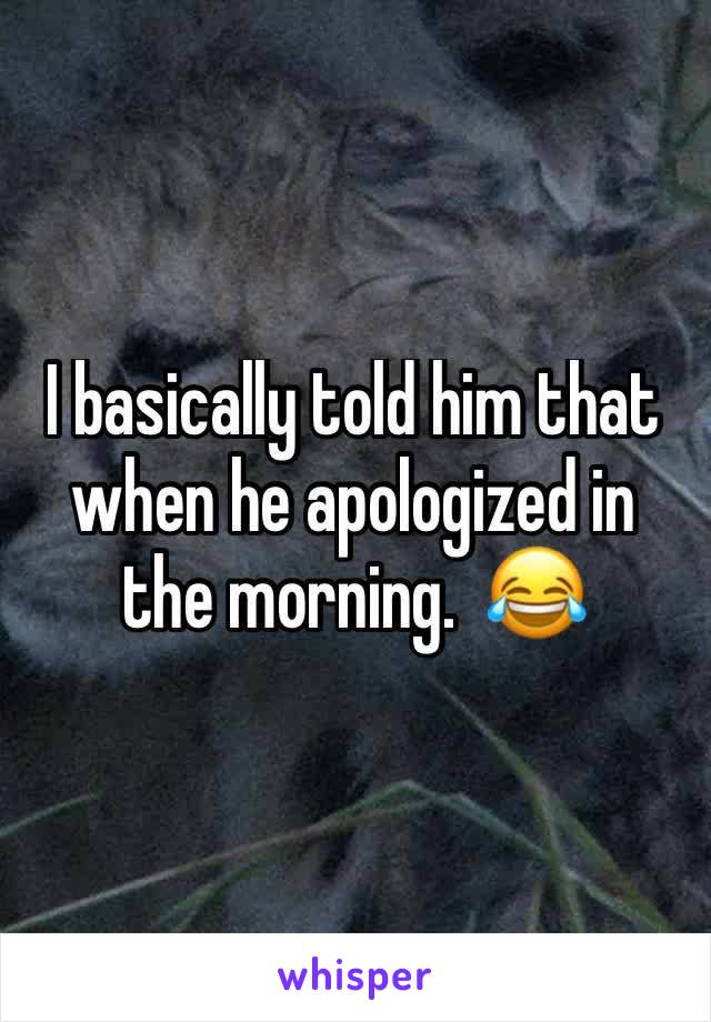 I basically told him that when he apologized in the morning.  😂