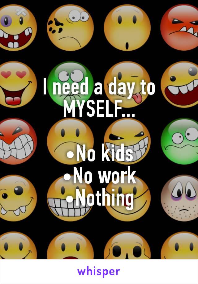 I need a day to
MYSELF...

•No kids
•No work
•Nothing