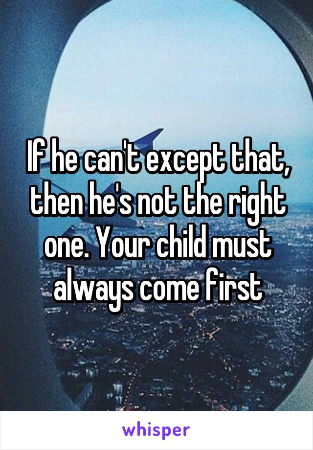 If he can't except that, then he's not the right one. Your child must always come first