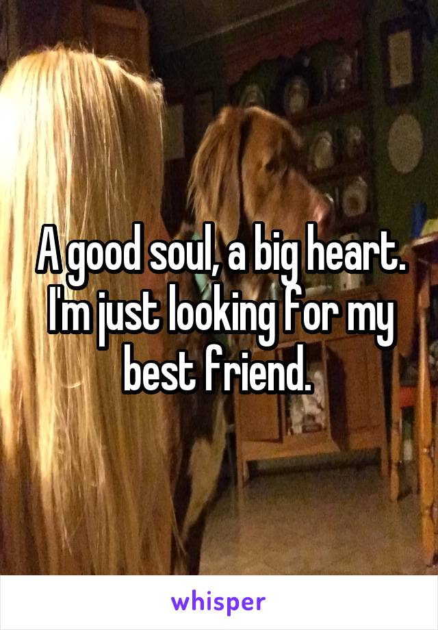 A good soul, a big heart. I'm just looking for my best friend. 