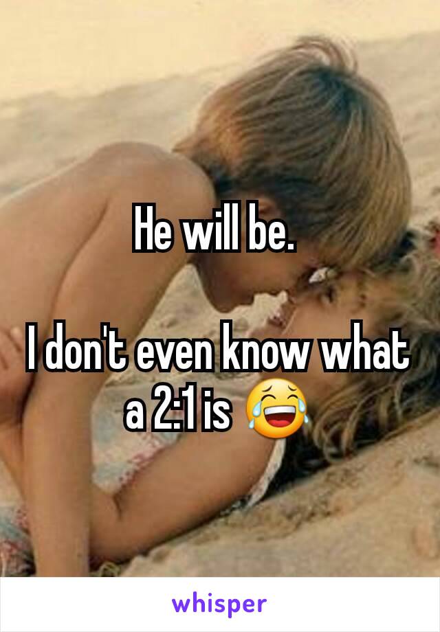 He will be. 

I don't even know what a 2:1 is 😂