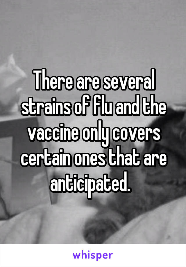 There are several strains of flu and the vaccine only covers certain ones that are anticipated.  