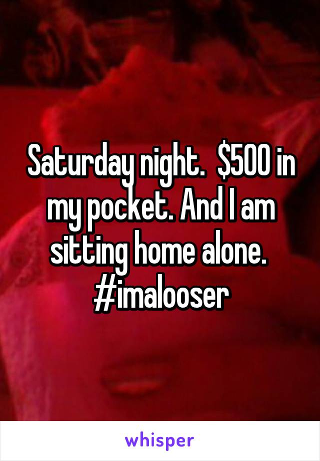 Saturday night.  $500 in my pocket. And I am sitting home alone.  #imalooser