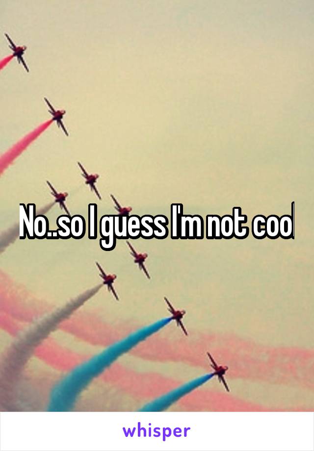 No..so I guess I'm not cool