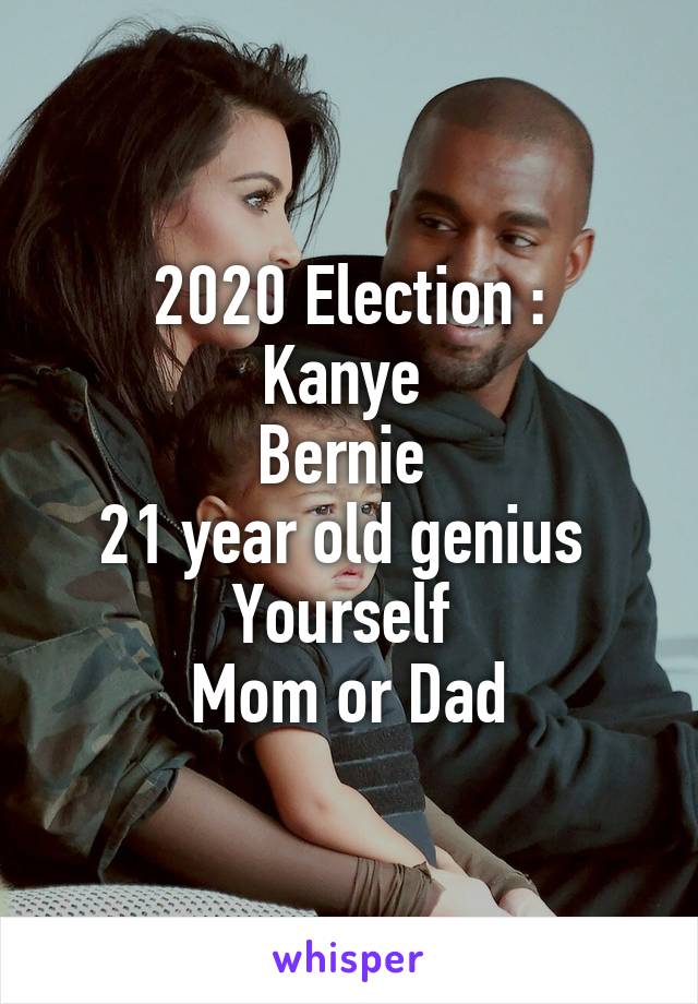 2020 Election :
Kanye 
Bernie 
21 year old genius 
Yourself 
Mom or Dad