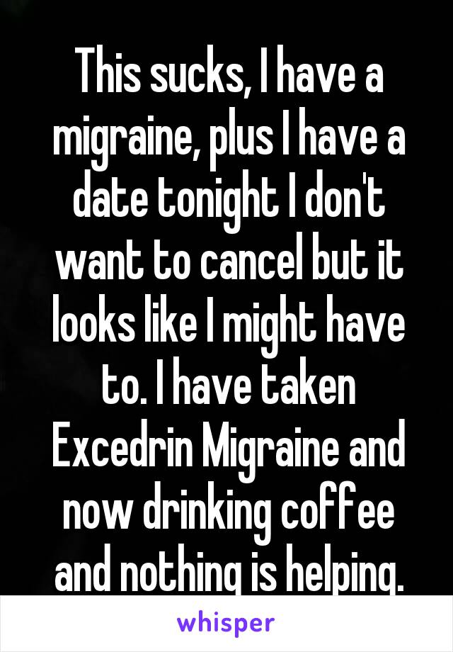 This sucks, I have a migraine, plus I have a date tonight I don't want to cancel but it looks like I might have to. I have taken Excedrin Migraine and now drinking coffee and nothing is helping.