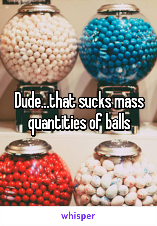 Dude...that sucks mass quantities of balls