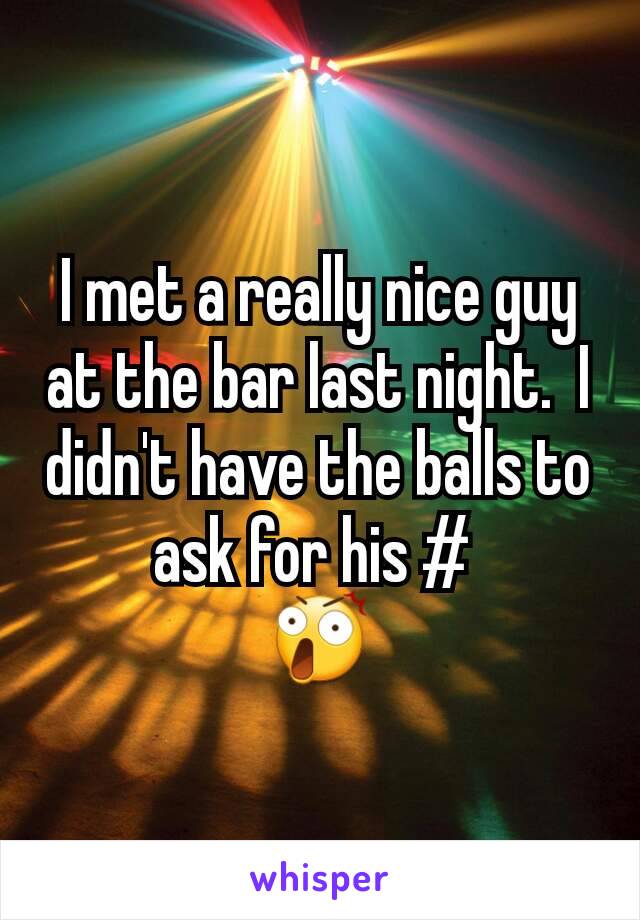 I met a really nice guy at the bar last night.  I didn't have the balls to ask for his # 
😲