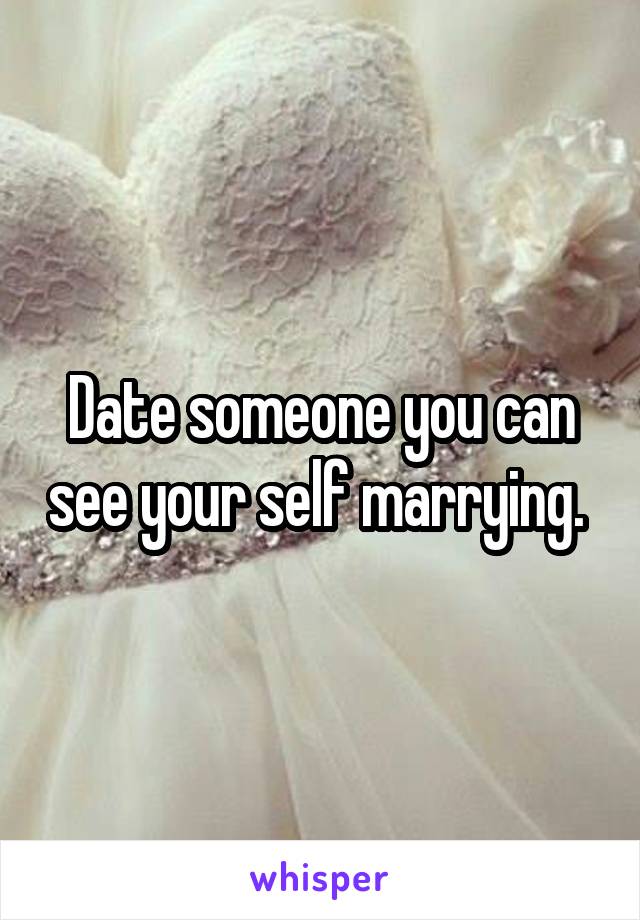 Date someone you can see your self marrying. 