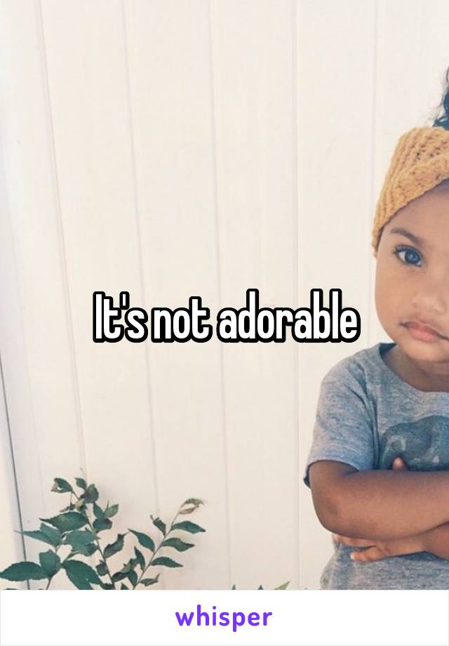 It's not adorable