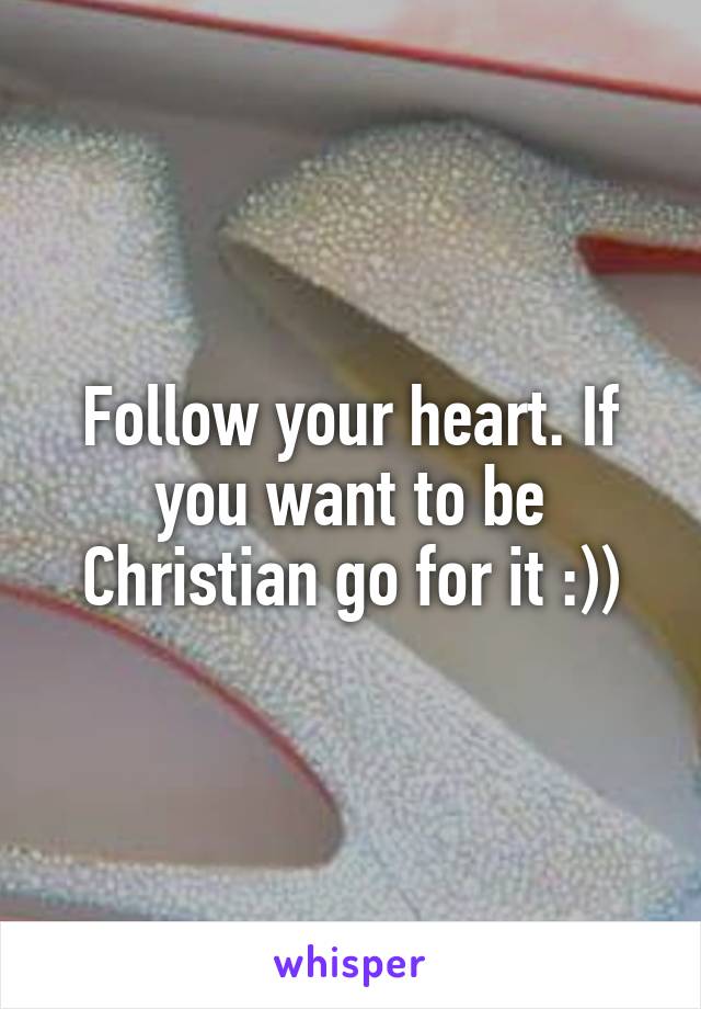 Follow your heart. If you want to be Christian go for it :))