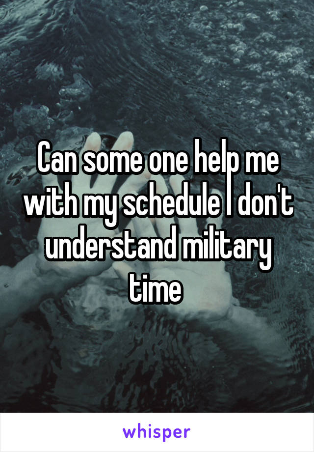 Can some one help me with my schedule I don't understand military time 