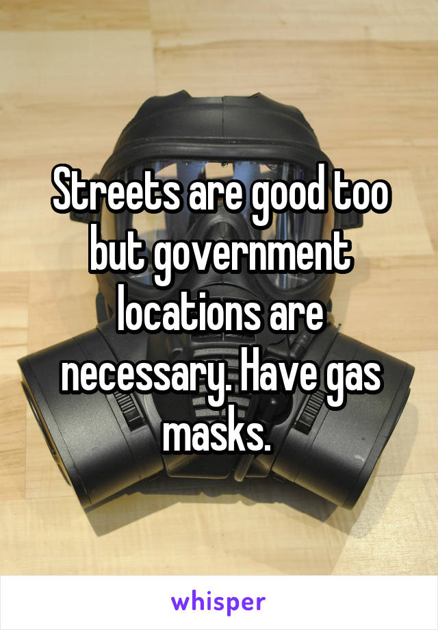 Streets are good too but government locations are necessary. Have gas masks. 