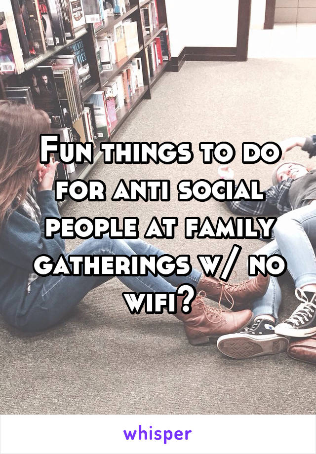 Fun things to do for anti social people at family gatherings w/ no wifi?