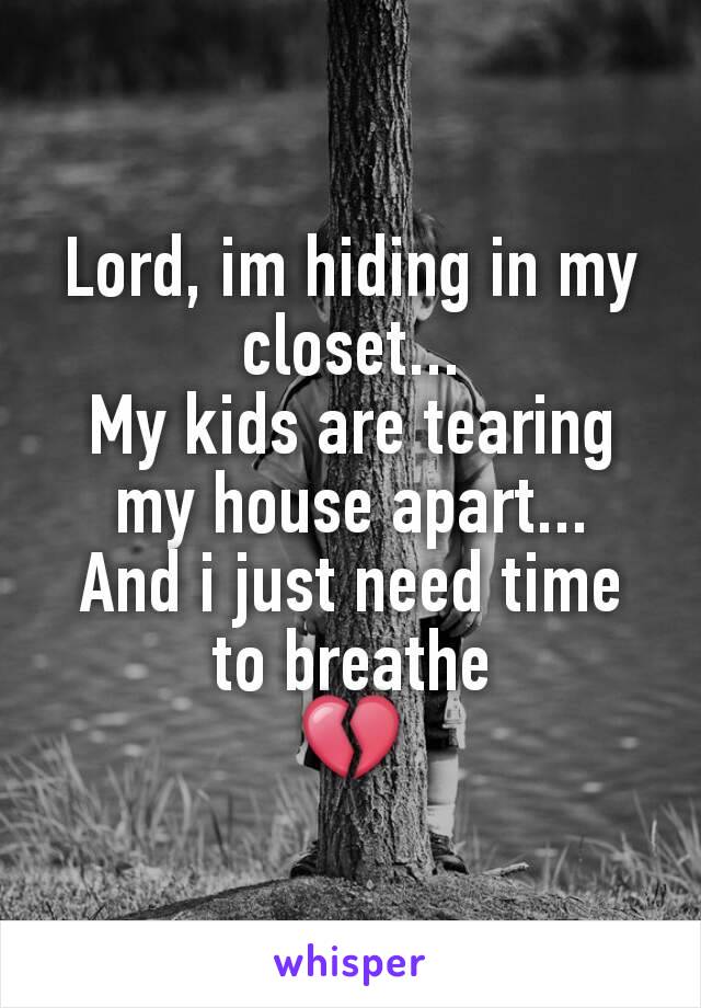 Lord, im hiding in my closet...
My kids are tearing my house apart...
And i just need time to breathe
💔