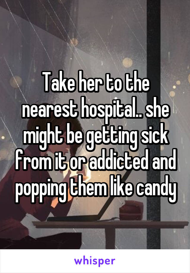 Take her to the nearest hospital.. she might be getting sick from it or addicted and popping them like candy