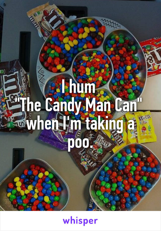 I hum 
"The Candy Man Can" 
when I'm taking a poo.