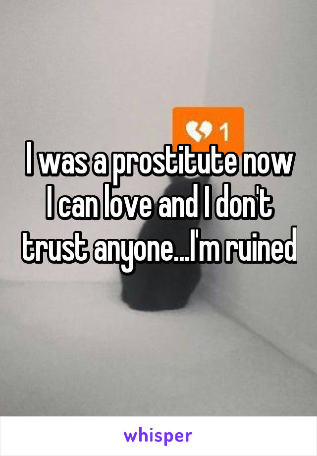 I was a prostitute now I can love and I don't trust anyone...I'm ruined 